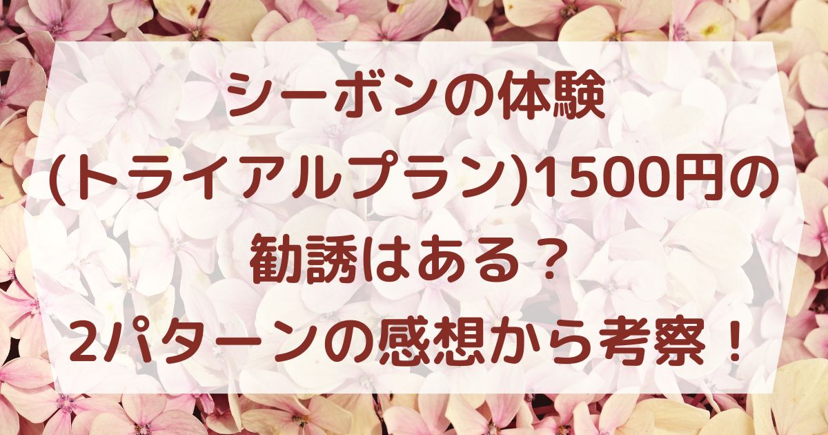 シーボンの体験(トライアルプラン)1500円の勧誘はある？2パターンの感想から考察！